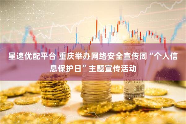 星速优配平台 重庆举办网络安全宣传周“个人信息保护日”主题宣传活动