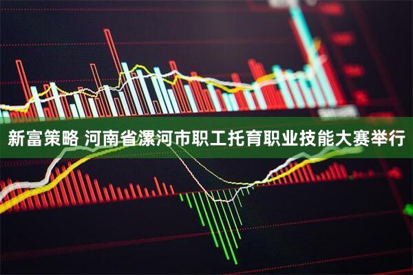 新富策略 河南省漯河市职工托育职业技能大赛举行