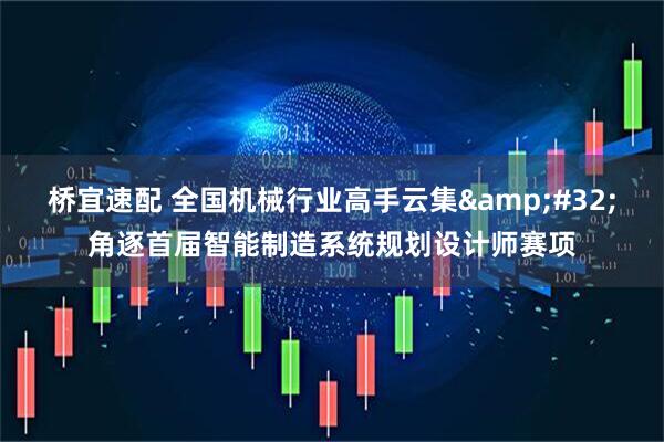 桥宜速配 全国机械行业高手云集&#32;角逐首届智能制造系统规划设计师赛项