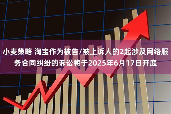 小麦策略 淘宝作为被告/被上诉人的2起涉及网络服务合同纠纷的诉讼将于2025年6月17日开庭