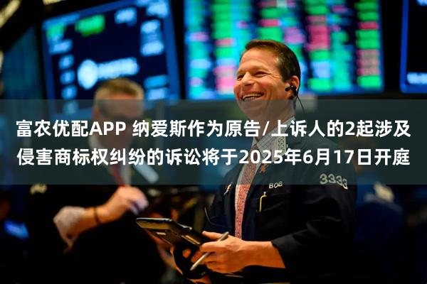 富农优配APP 纳爱斯作为原告/上诉人的2起涉及侵害商标权纠纷的诉讼将于2025年6月17日开庭