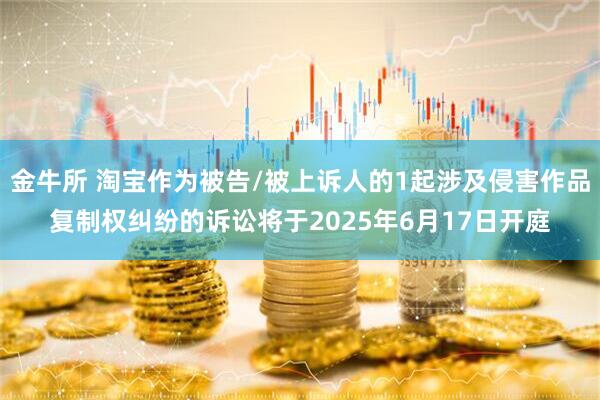 金牛所 淘宝作为被告/被上诉人的1起涉及侵害作品复制权纠纷的诉讼将于2025年6月17日开庭