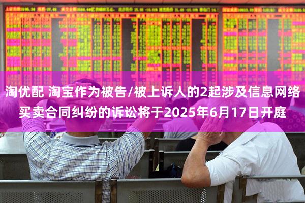 淘优配 淘宝作为被告/被上诉人的2起涉及信息网络买卖合同纠纷的诉讼将于2025年6月17日开庭