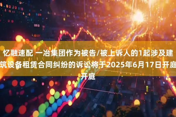 忆融速配 一冶集团作为被告/被上诉人的1起涉及建筑设备租赁合同纠纷的诉讼将于2025年6月17日开庭