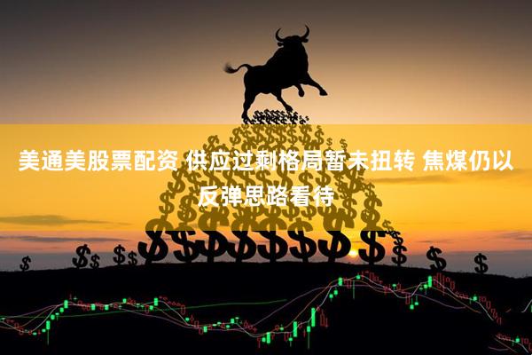 美通美股票配资 供应过剩格局暂未扭转 焦煤仍以反弹思路看待