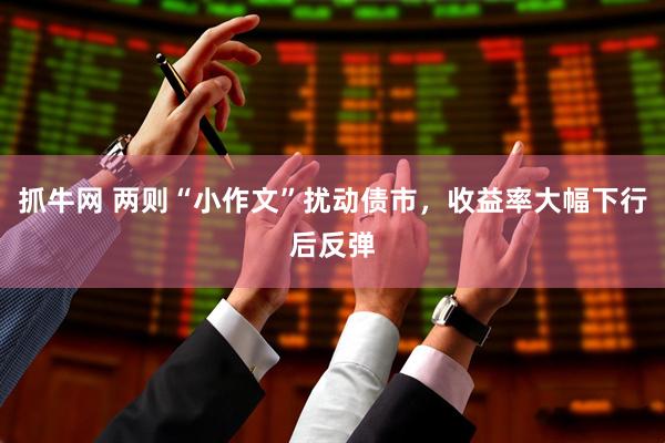 抓牛网 两则“小作文”扰动债市，收益率大幅下行后反弹