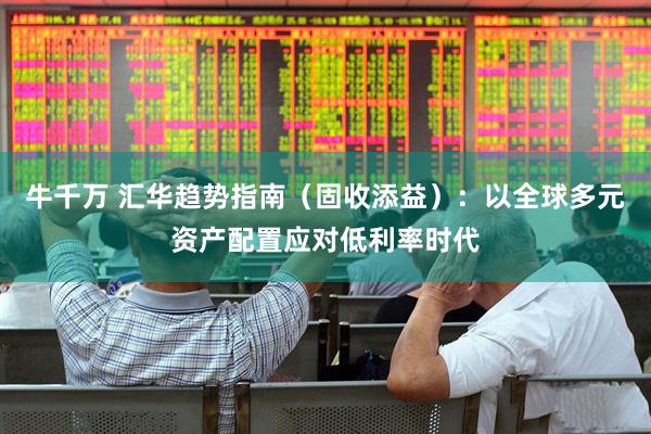 牛千万 汇华趋势指南（固收添益）：以全球多元资产配置应对低利率时代
