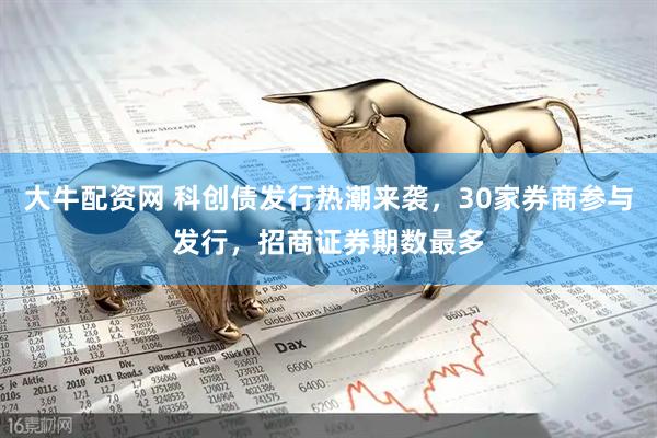 大牛配资网 科创债发行热潮来袭，30家券商参与发行，招商证券期数最多