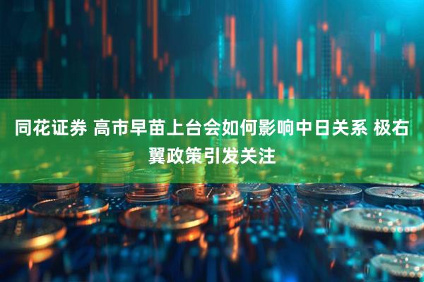 同花证券 高市早苗上台会如何影响中日关系 极右翼政策引发关注