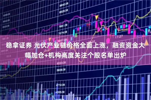 稳拿证券 光伏产业链价格全面上涨，融资资金大幅加仓+机构高度关注个股名单出炉