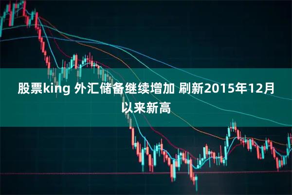 股票king 外汇储备继续增加 刷新2015年12月以来新高