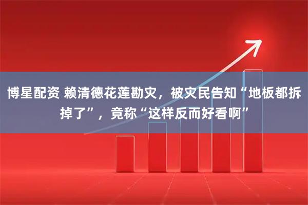 博星配资 赖清德花莲勘灾，被灾民告知“地板都拆掉了”，竟称“这样反而好看啊”
