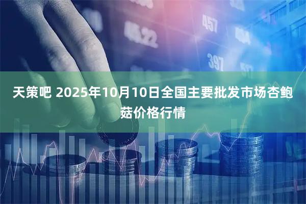 天策吧 2025年10月10日全国主要批发市场杏鲍菇价格行情