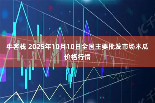 牛客栈 2025年10月10日全国主要批发市场木瓜价格行情