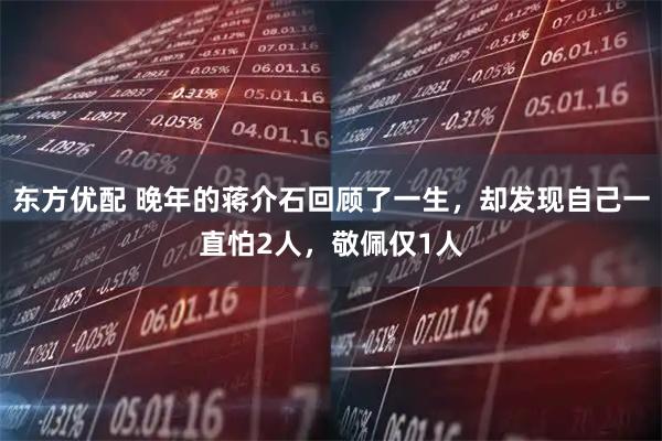 东方优配 晚年的蒋介石回顾了一生，却发现自己一直怕2人，敬佩仅1人