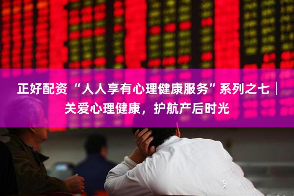正好配资 “人人享有心理健康服务”系列之七│关爱心理健康，护航产后时光
