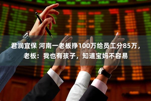 君润宜保 河南一老板挣100万给员工分85万，老板：我也有孩子，知道宝妈不容易