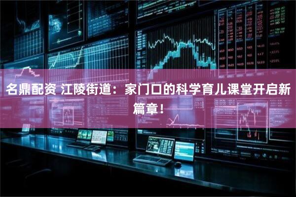 名鼎配资 江陵街道：家门口的科学育儿课堂开启新篇章！