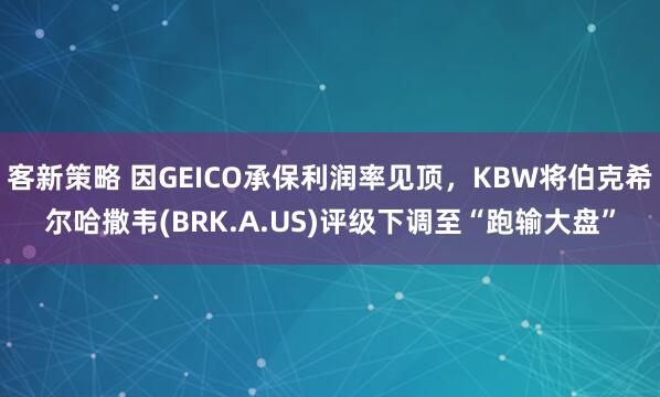 客新策略 因GEICO承保利润率见顶，KBW将伯克希尔哈撒韦(BRK.A.US)评级下调至“跑输大盘”