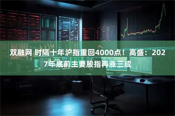 双融网 时隔十年沪指重回4000点！高盛：2027年底前主要股指再涨三成