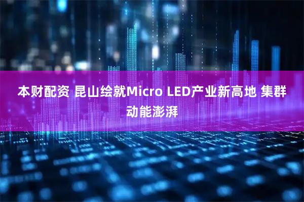 本财配资 昆山绘就Micro LED产业新高地 集群动能澎湃