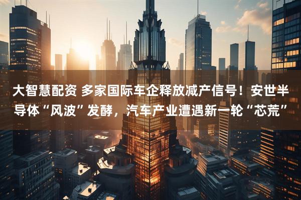 大智慧配资 多家国际车企释放减产信号！安世半导体“风波”发酵，汽车产业遭遇新一轮“芯荒”