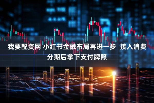 我要配资网 小红书金融布局再进一步 接入消费分期后拿下支付牌照