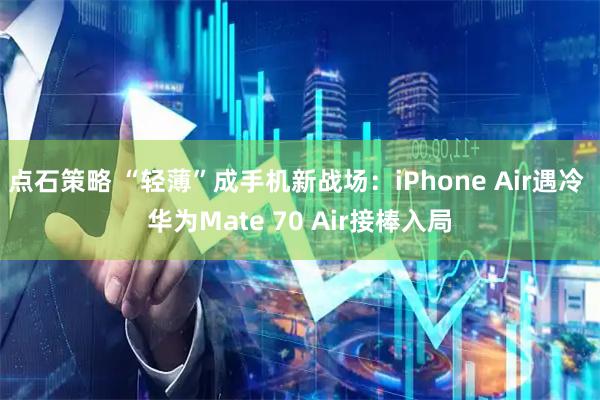 点石策略 “轻薄”成手机新战场:iPhone Air遇冷 华为Mate 70 Air接棒入局