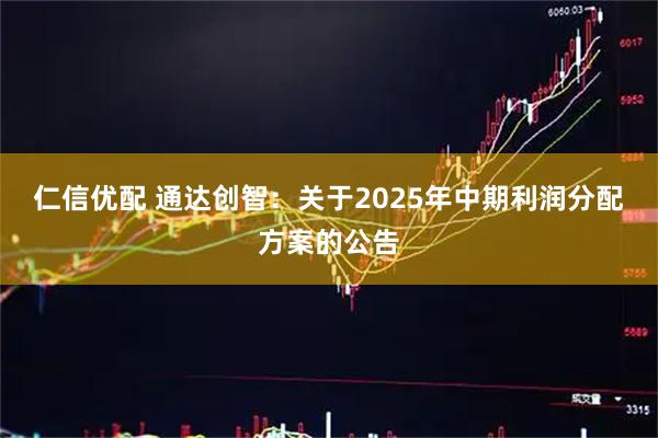 仁信优配 通达创智：关于2025年中期利润分配方案的公告