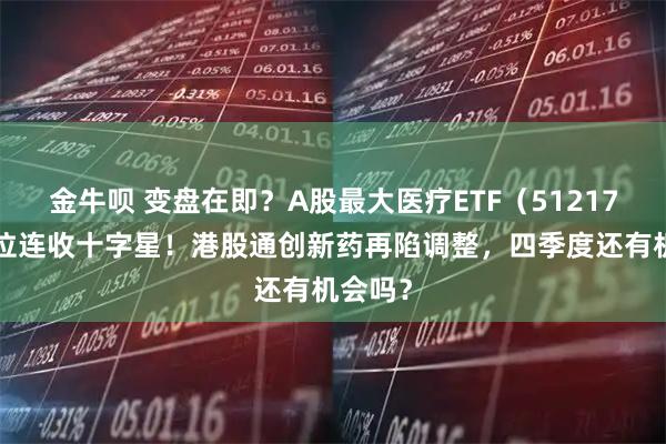 金牛呗 变盘在即?A股最大医疗ETF(512170)低位连收十字星!港股通创新药再陷调整,四季度还有机会吗?