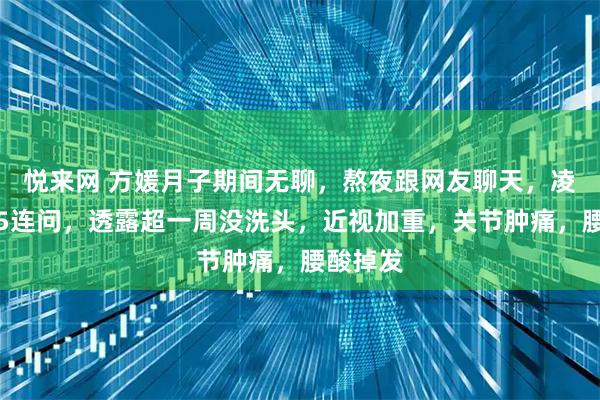 悦来网 方媛月子期间无聊,熬夜跟网友聊天,凌晨发文5连问,透露超一周没洗头,近视加重,关节肿痛,腰酸掉发