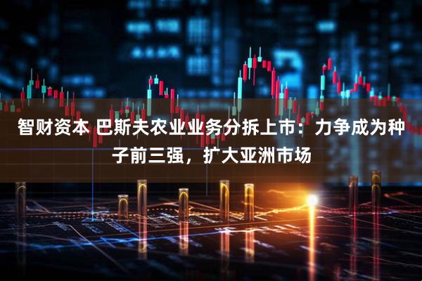 智财资本 巴斯夫农业业务分拆上市:力争成为种子前三强,扩大亚洲市场