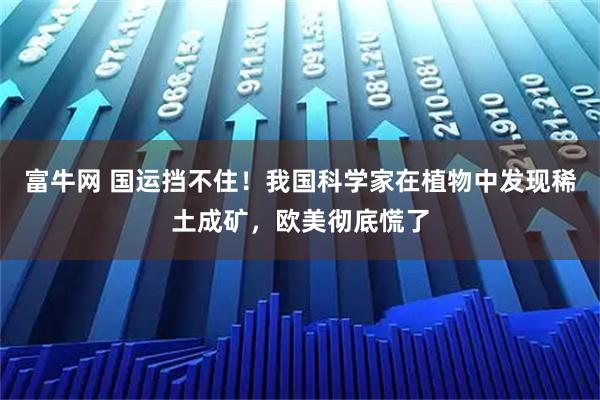 富牛网 国运挡不住!我国科学家在植物中发现稀土成矿,欧美彻底慌了