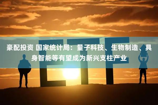 豪配投资 国家统计局:量子科技、生物制造、具身智能等有望成为新兴支柱产业