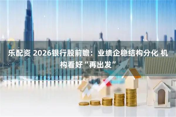 乐配资 2026银行股前瞻:业绩企稳结构分化 机构看好“再出发”