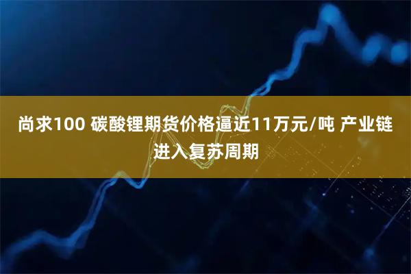 尚求100 碳酸锂期货价格逼近11万元/吨 产业链进入复苏周期