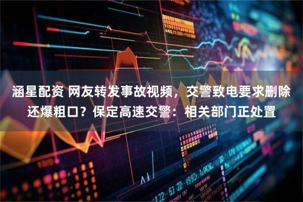 涵星配资 网友转发事故视频，交警致电要求删除还爆粗口？保定高速交警：相关部门正处置