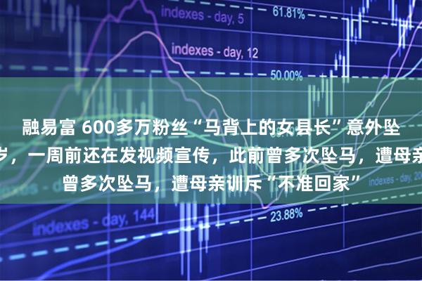 融易富 600多万粉丝“马背上的女县长”意外坠马去世，年仅47岁，一周前还在发视频宣传，此前曾多次坠马，遭母亲训斥“不准回家”