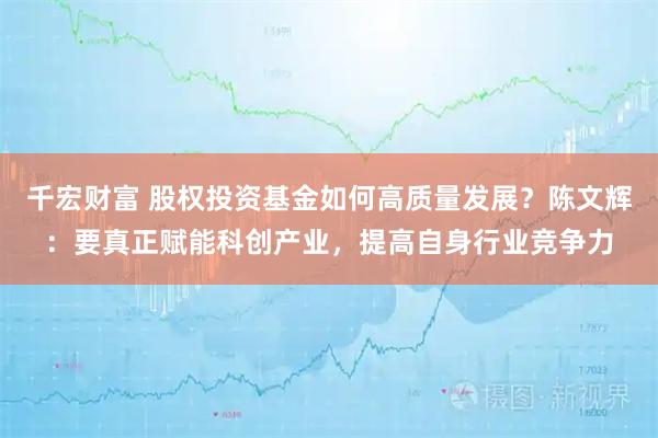 千宏财富 股权投资基金如何高质量发展?陈文辉:要真正赋能科创产业,提高自身行业竞争力