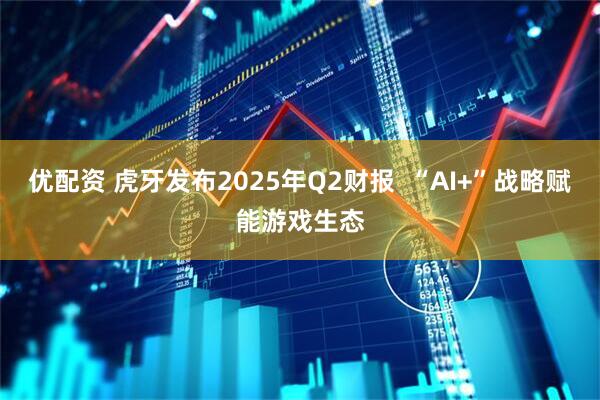 优配资 虎牙发布2025年Q2财报 “AI+”战略赋能游戏生态