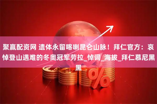 聚赢配资网 遗体永留喀喇昆仑山脉！拜仁官方：哀悼登山遇难的冬奥冠军劳拉_悼词_海拔_拜仁慕尼黑