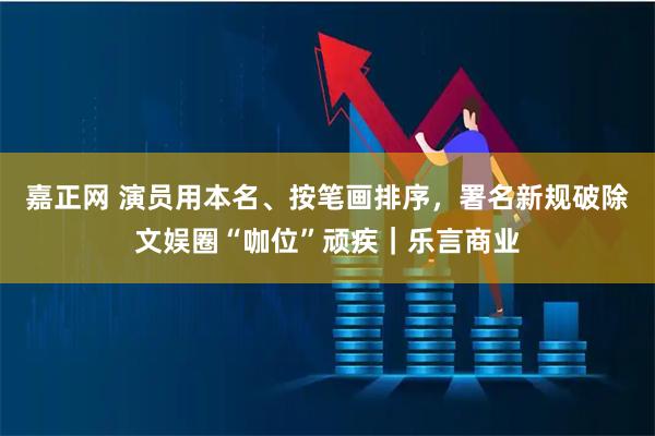 嘉正网 演员用本名、按笔画排序，署名新规破除文娱圈“咖位”顽疾｜乐言商业