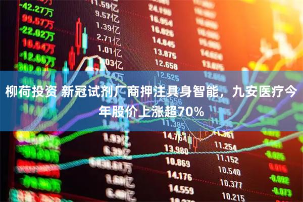 柳荷投资 新冠试剂厂商押注具身智能，九安医疗今年股价上涨超70%