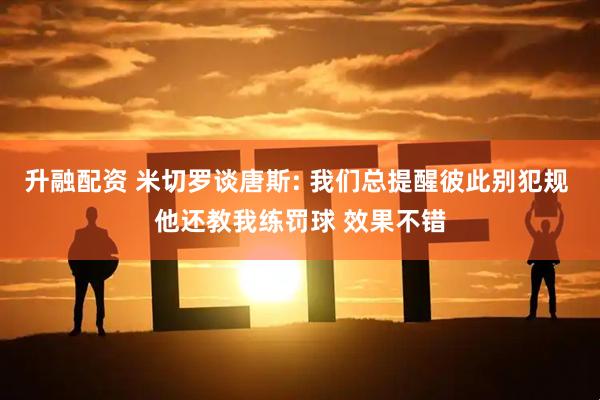 升融配资 米切罗谈唐斯: 我们总提醒彼此别犯规 他还教我练罚球 效果不错