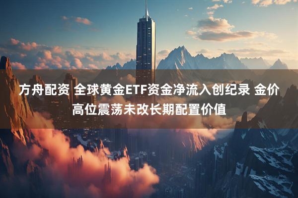 方舟配资 全球黄金ETF资金净流入创纪录 金价高位震荡未改长期配置价值