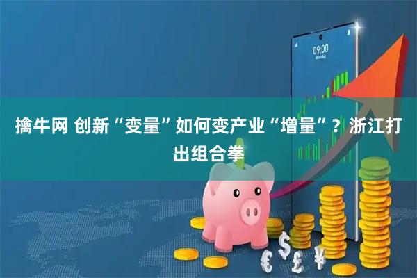 擒牛网 创新“变量”如何变产业“增量”?浙江打出组合拳