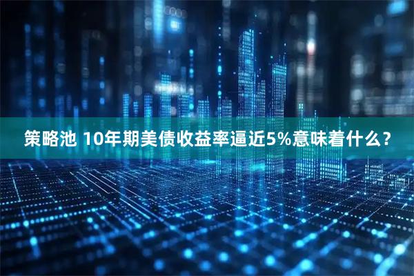 策略池 10年期美债收益率逼近5%意味着什么?